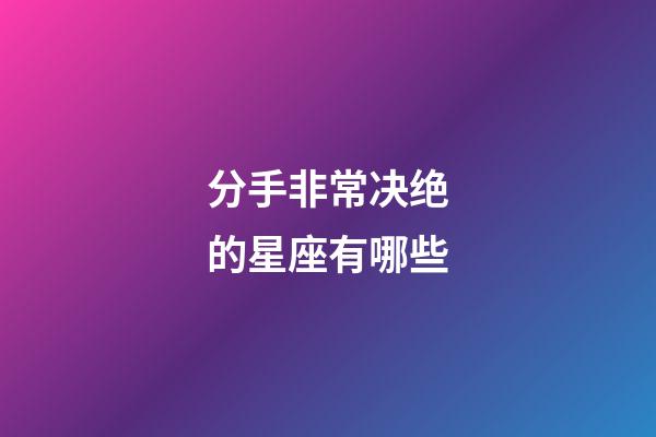 分手非常决绝的星座有哪些-第1张-星座运势-玄机派