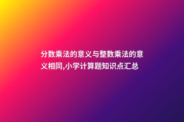 分数乘法的意义与整数乘法的意义相同,小学计算题知识点汇总-第1张-观点-玄机派
