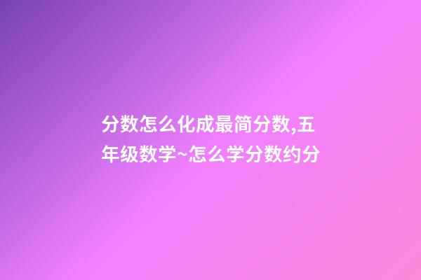 分数怎么化成最简分数,五年级数学~怎么学分数约分-第1张-观点-玄机派