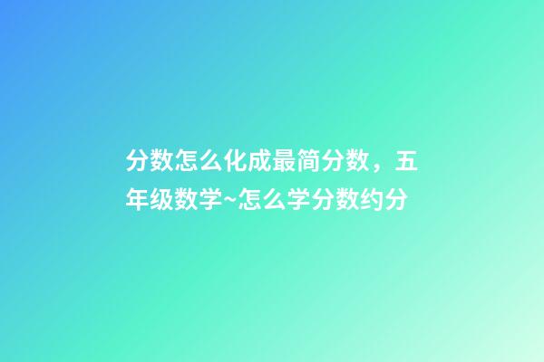 分数怎么化成最简分数，五年级数学~怎么学分数约分-第1张-观点-玄机派