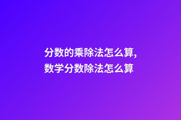 分数的乘除法怎么算,数学分数除法怎么算-第1张-观点-玄机派