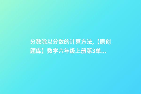 分数除以分数的计算方法,【原创题库】数学六年级上册第3单元分数除法-第1张-观点-玄机派