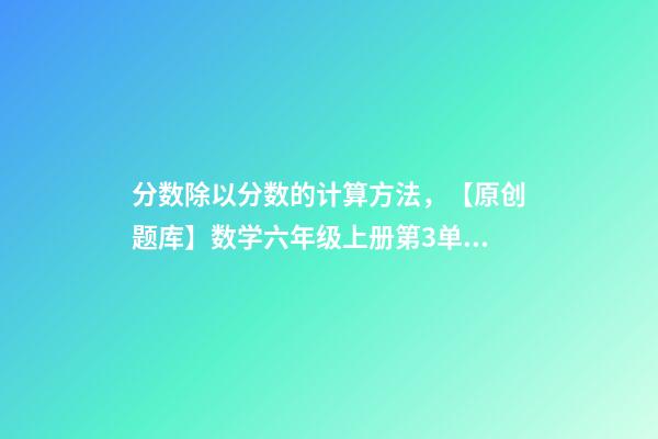 分数除以分数的计算方法，【原创题库】数学六年级上册第3单元分数除法-第1张-观点-玄机派