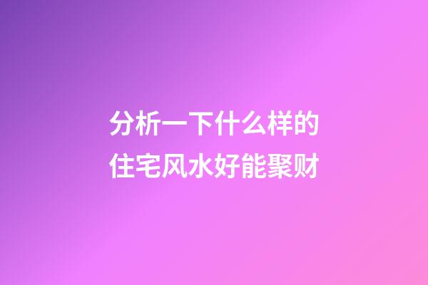 分析一下什么样的住宅风水好能聚财