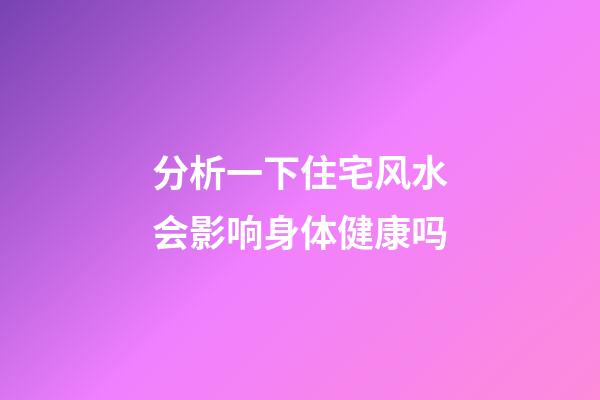 分析一下住宅风水会影响身体健康吗