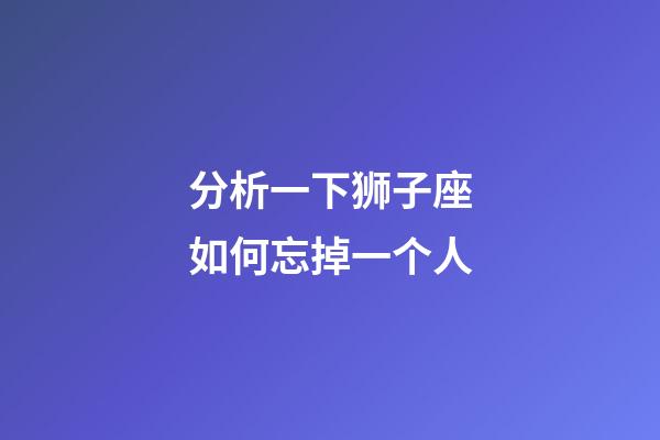 分析一下狮子座如何忘掉一个人-第1张-星座运势-玄机派