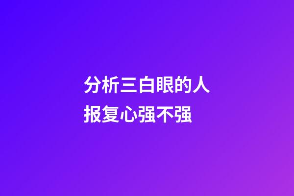 分析三白眼的人报复心强不强