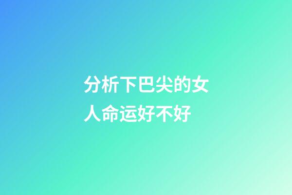 分析下巴尖的女人命运好不好
