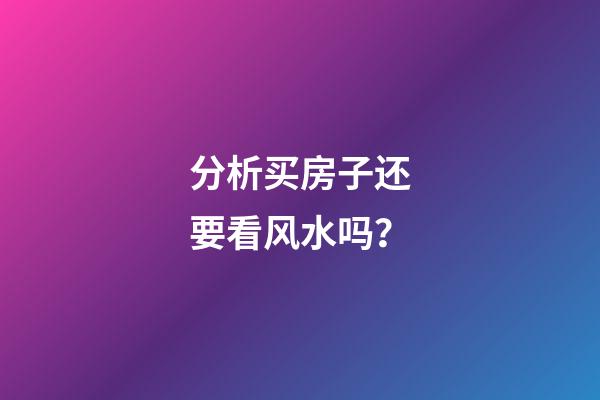 分析买房子还要看风水吗？