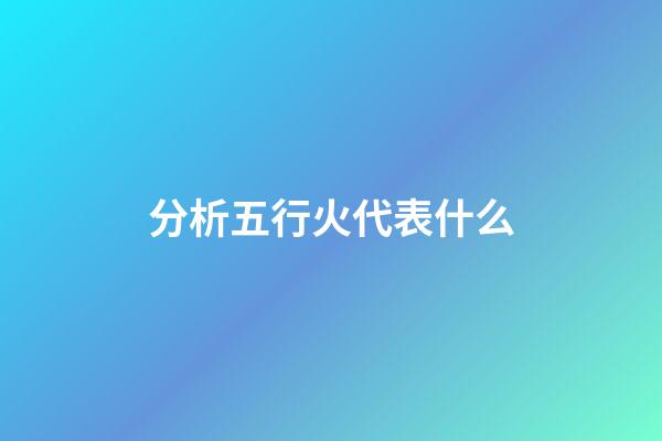 分析五行火代表什么