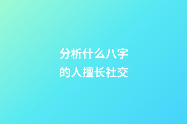 分析什么八字的人擅长社交
