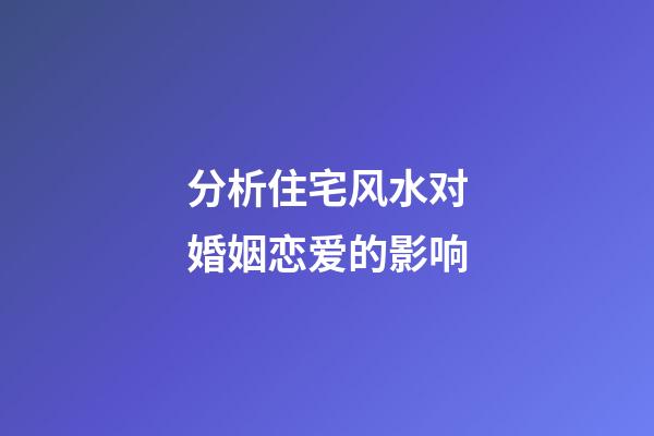 分析住宅风水对婚姻恋爱的影响