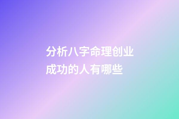 分析八字命理创业成功的人有哪些