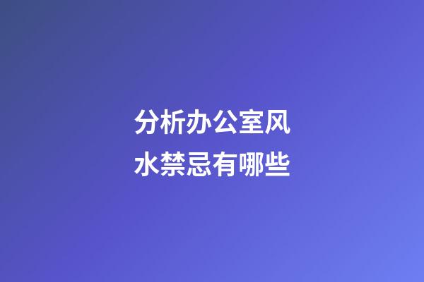 分析办公室风水禁忌有哪些