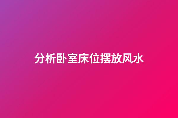 分析卧室床位摆放风水