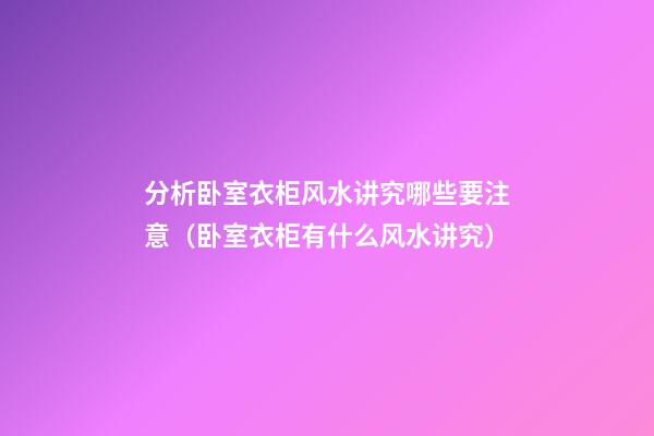 分析卧室衣柜风水讲究哪些要注意（卧室衣柜有什么风水讲究）