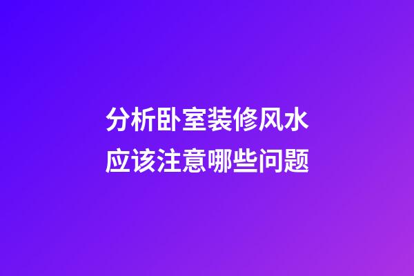 分析卧室装修风水应该注意哪些问题
