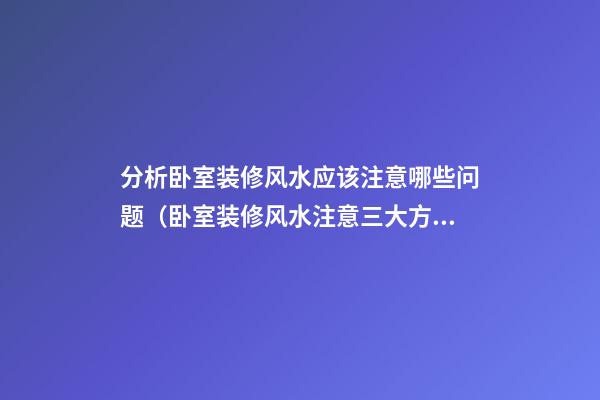 分析卧室装修风水应该注意哪些问题（卧室装修风水注意三大方面）