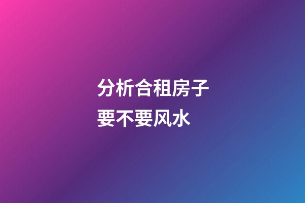 分析合租房子要不要风水