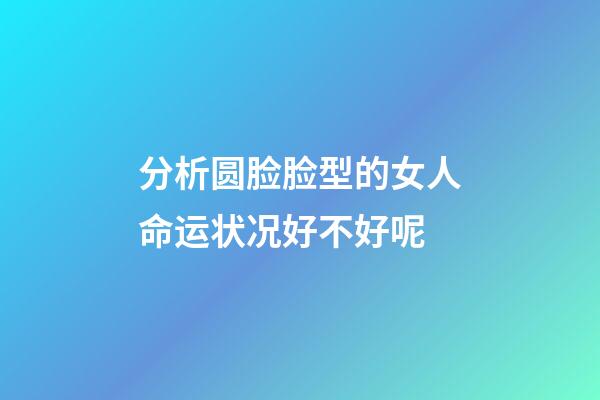 分析圆脸脸型的女人命运状况好不好呢
