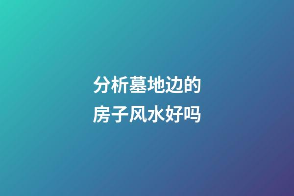 分析墓地边的房子风水好吗