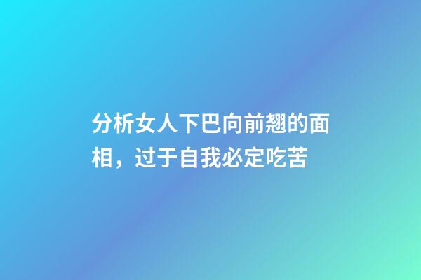 分析女人下巴向前翘的面相，过于自我必定吃苦