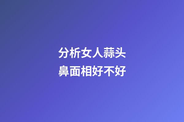 分析女人蒜头鼻面相好不好