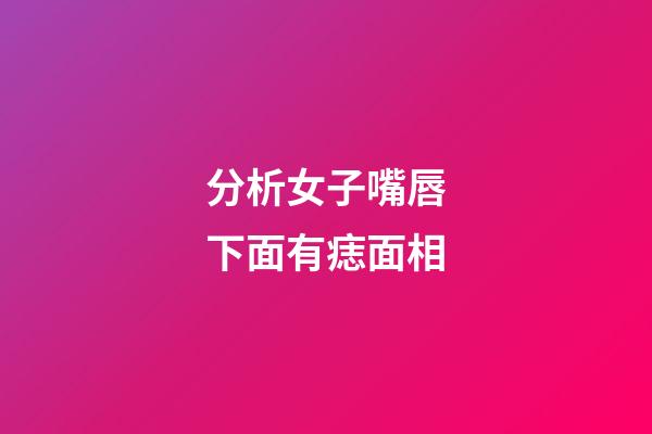 分析女子嘴唇下面有痣面相