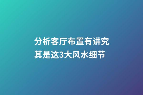 分析客厅布置有讲究其是这3大风水细节