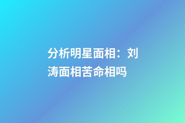 分析明星面相：刘涛面相苦命相吗