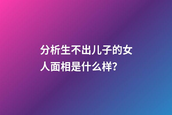 分析生不出儿子的女人面相是什么样？