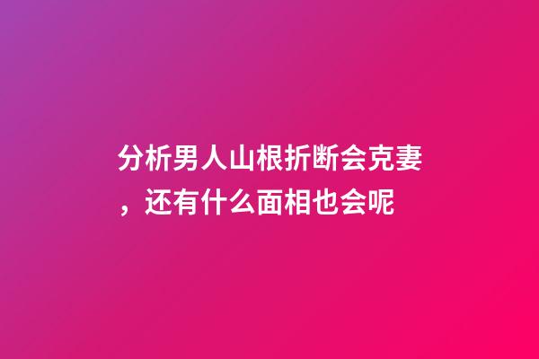 分析男人山根折断会克妻，还有什么面相也会呢?