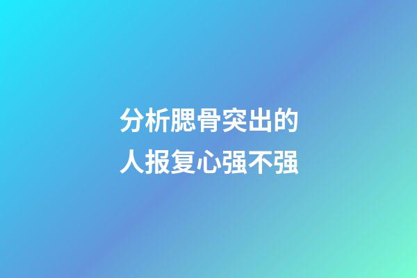 分析腮骨突出的人报复心强不强