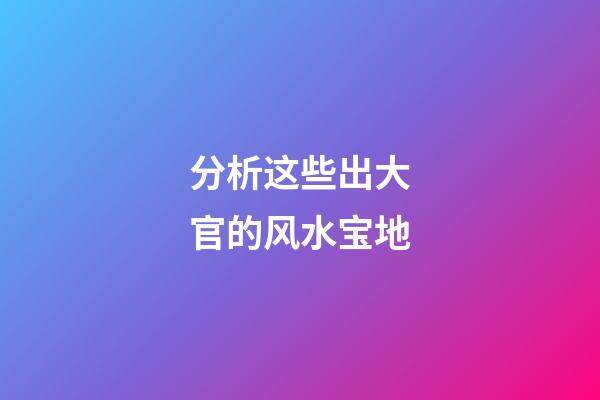 分析这些出大官的风水宝地