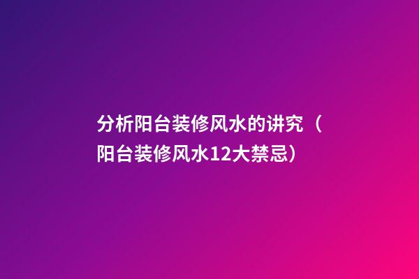 分析阳台装修风水的讲究（阳台装修风水12大禁忌）