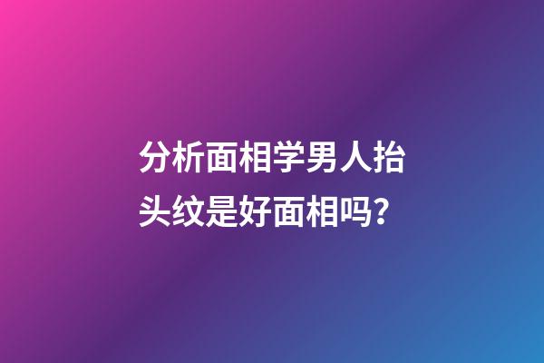 分析面相学男人抬头纹是好面相吗？