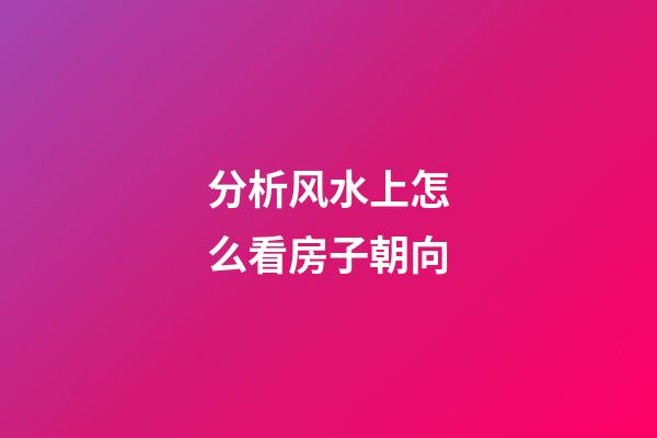 分析风水上怎么看房子朝向