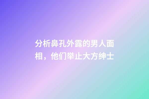 分析鼻孔外露的男人面相，他们举止大方绅士