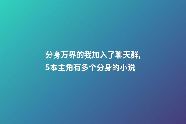 分身万界的我加入了聊天群,5本主角有多个分身的小说-第1张-观点-玄机派