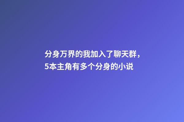 分身万界的我加入了聊天群，5本主角有多个分身的小说-第1张-观点-玄机派