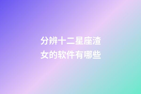 分辨十二星座渣女的软件有哪些-第1张-星座运势-玄机派