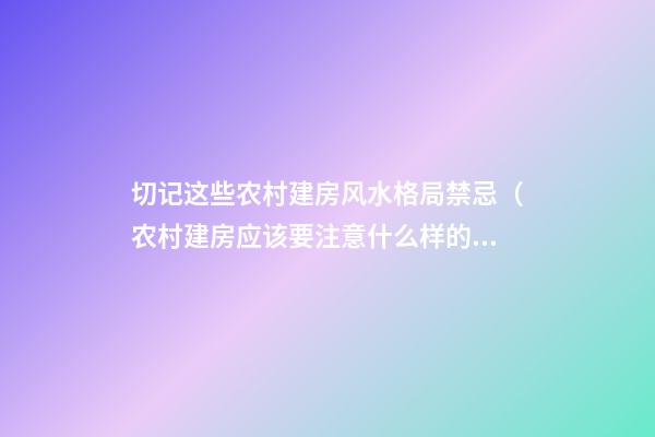 切记这些农村建房风水格局禁忌（农村建房应该要注意什么样的风水格局）