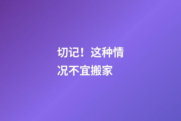 切记！这种情况不宜搬家