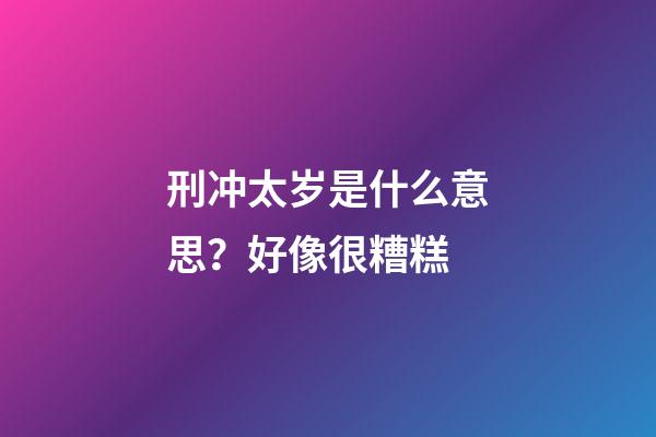 刑冲太岁是什么意思？好像很糟糕