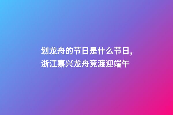 划龙舟的节日是什么节日,浙江嘉兴龙舟竞渡迎端午-第1张-观点-玄机派