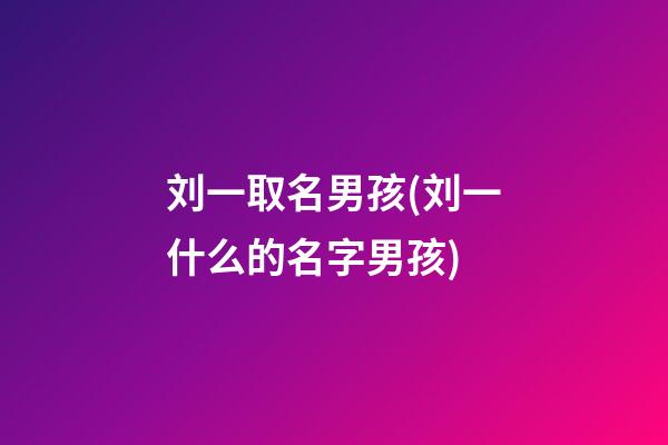 刘一取名男孩(刘一什么的名字男孩)