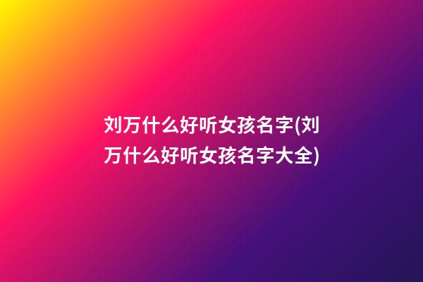 刘万什么好听女孩名字(刘万什么好听女孩名字大全)