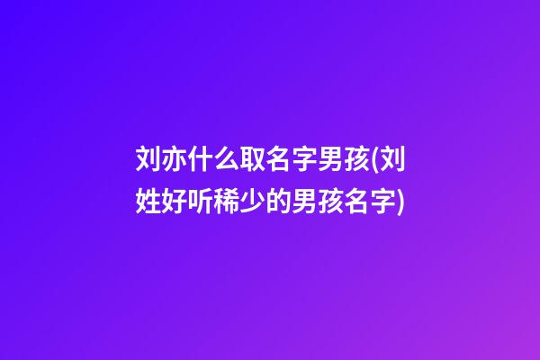 刘亦什么取名字男孩(刘姓好听稀少的男孩名字)