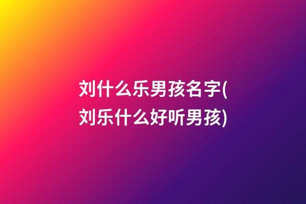 刘什么乐男孩名字(刘乐什么好听男孩)
