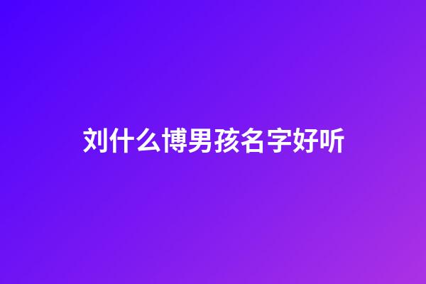刘什么博男孩名字好听(姓刘带博字的女孩名字洋气)-第1张-女孩起名-玄机派